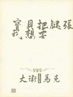 宝贝把腿张开点我想要