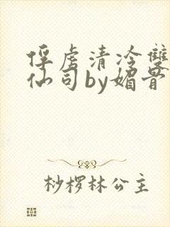 俘虏清冷双性美仙司by媚骨花txt全文阅