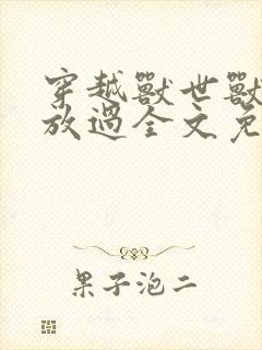 穿越兽世兽夫求放过全文免费