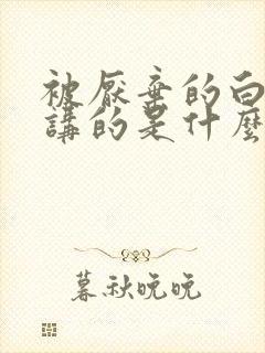 被厌弃的白月光讲的是什么