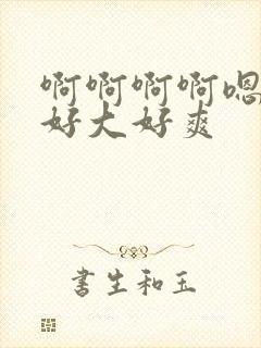 啊啊啊啊嗯嗯嗯好大好爽