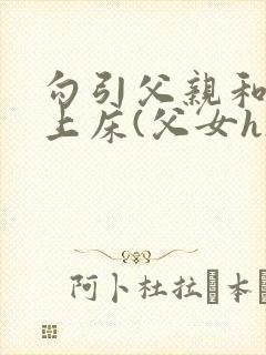 勾引父亲和自己上床(父女h)