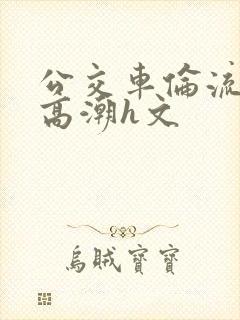 公交车伦流澡到高潮h文封面