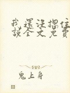 我还没摁住她小说全文免费阅读无弹窗