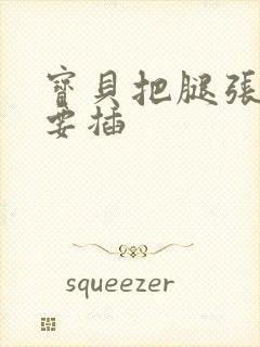 宝贝把腿张开我要插