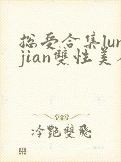 总受合集lunjian双性美人封面