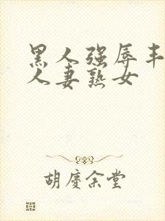 黑人强辱丰满的人妻熟女