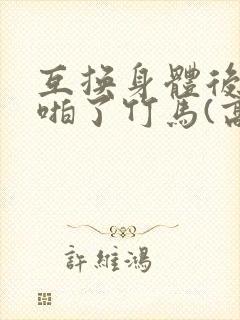 互换身体后我强啪了竹马(高h1v1甜宠封面