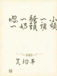 嗯～骚～小淫妇～奶头视频