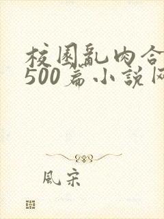 校园乱肉合集乱500篇小说网