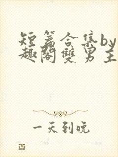 短篇合集by笔趣阁双男主