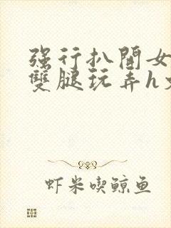 强行扒开女同学双腿玩弄h文