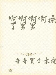 啊啊啊啊操死我了男男