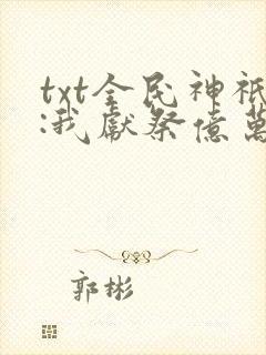 txt全民神祇:我献祭亿万生灵成神下载