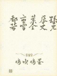 都市叶辰孙怡夏若雪全文免费阅读