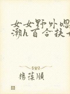 女女野外嗯啊高潮h百合扶她