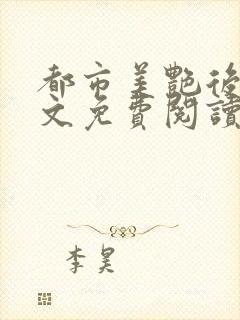 都市美艳后宫全文免费阅读笔趣阁