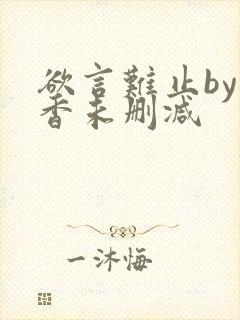 欲言难止by麦香未删减