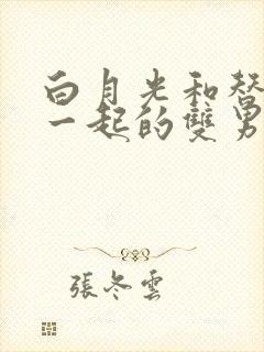 白月光和替身在一起的双男主文