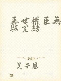 再世权臣无删减版完结