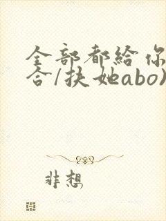 全部都给你(百合/扶她abo)