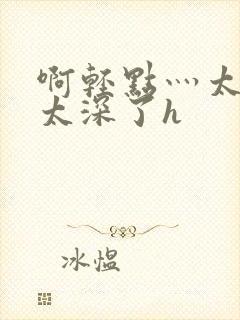 啊轻点灬太粗嗯太深了h