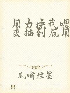 用力操我嗯啊好爽插到底用力啊啊男男