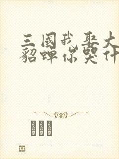 三国我娶大小乔貂蝉你哭什么