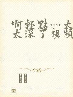 啊轻点灬太粗嗯太深了视频封面