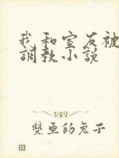 我和室友被轮流调教小说