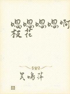 嗯嗯嗯嗯啊啊啊校花