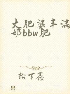 大肥婆丰满大肥奶bbw肥