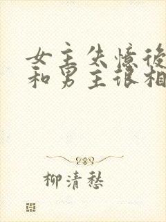 女主失忆后以为和男主很相爱古言