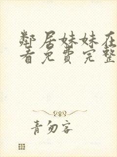 邻居妹妹在线观看免费完整版中字电视剧全集