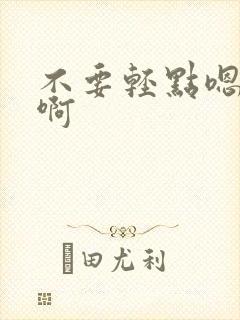 不要轻点嗯啊嗯啊