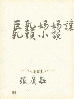 巨乳妈妈让我玩乳头小说