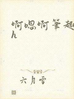 啊嗯啊笔趣阁高h