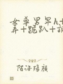 女尊男卑h+玩弄+跪趴+调教花