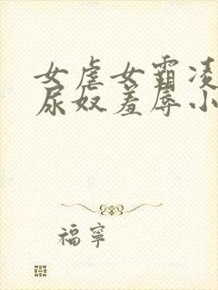 女虐女霸凌羞辱尿奴羞辱小说