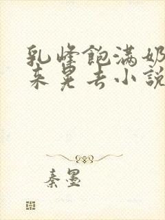 乳峰饱满奶水晃来晃去小说