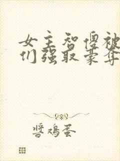 女主智傻被男主们强取豪夺小说