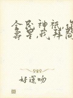 全民神祇,你拜寿星,我拜阎王免费阅读