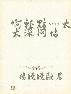 啊轻点灬太粗嗯太深网站