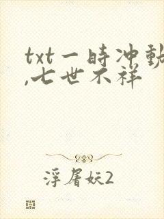 txt一时冲动,七世不祥