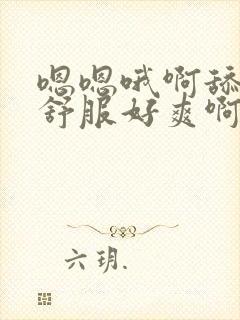 嗯嗯哦啊舔的好舒服好爽啊