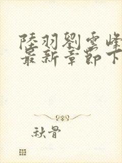 陆羽刘云峰小说最新章节下载