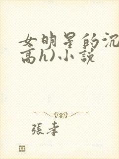 女明星的沉沦(高h)小说