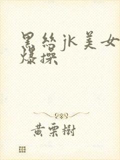 黑丝jk美女被爆操