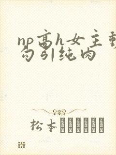 np高h女主动勾引纯肉