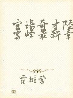 官场奇才陆羽刘云峰最新章节